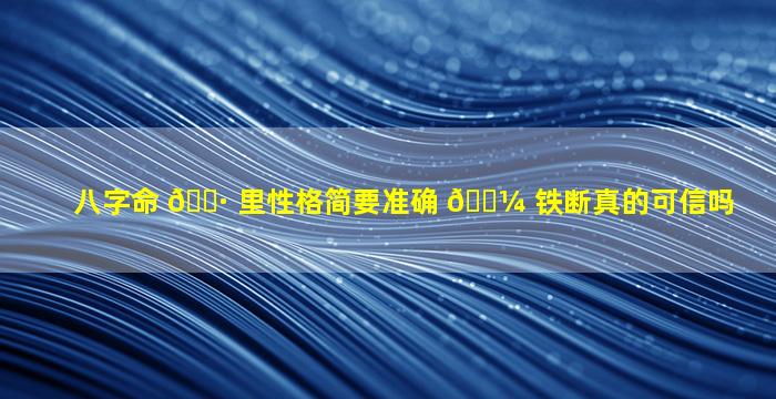 八字命 🕷 里性格简要准确 🌼 铁断真的可信吗